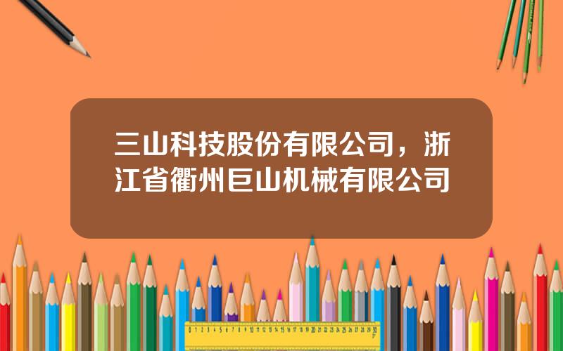 三山科技股份有限公司，浙江省衢州巨山机械有限公司