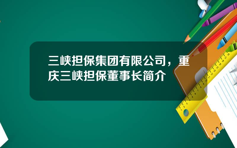 三峡担保集团有限公司，重庆三峡担保董事长简介