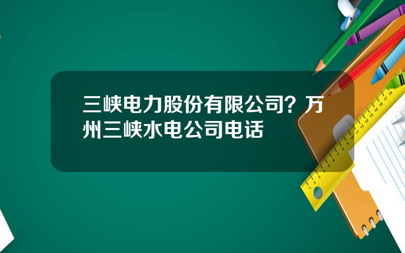 三峡电力股份有限公司？万州三峡水电公司电话