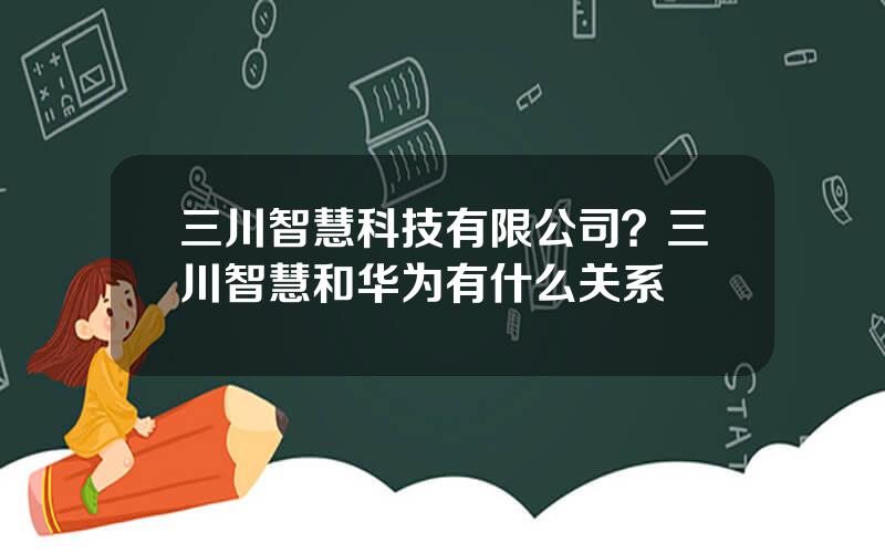 三川智慧科技有限公司？三川智慧和华为有什么关系