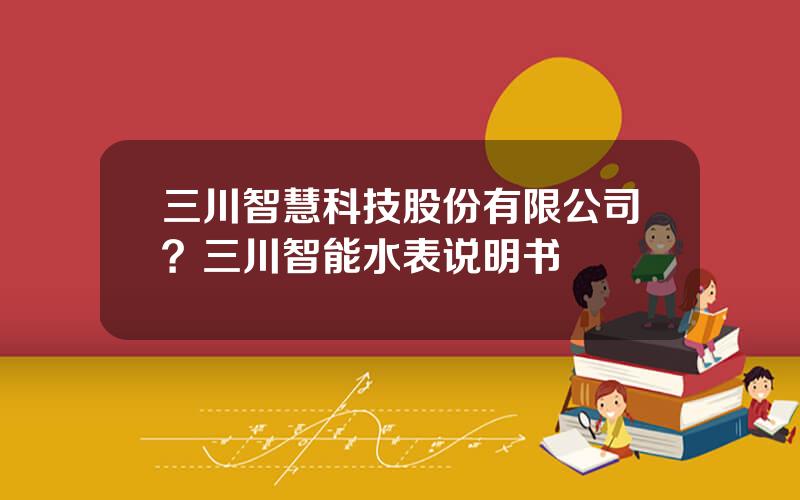 三川智慧科技股份有限公司？三川智能水表说明书