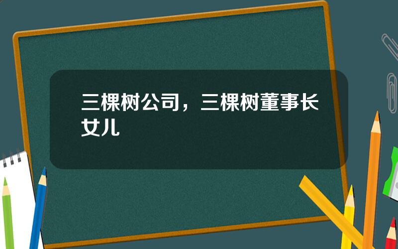 三棵树公司，三棵树董事长女儿