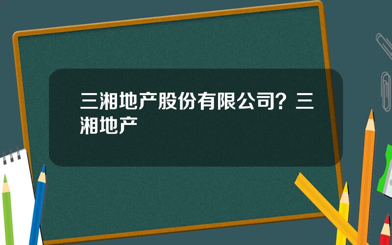 三湘地产股份有限公司？三湘地产