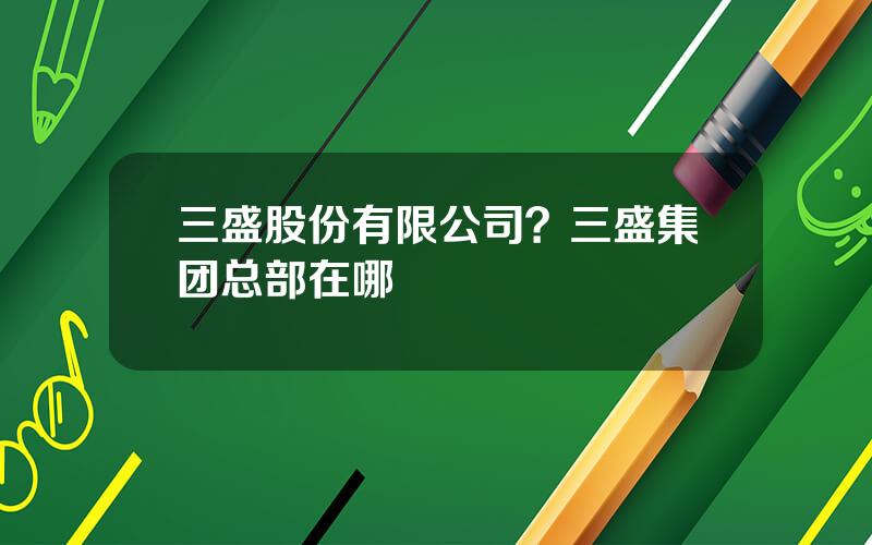 三盛股份有限公司？三盛集团总部在哪