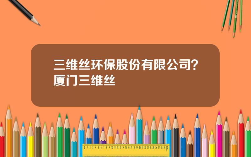 三维丝环保股份有限公司？厦门三维丝