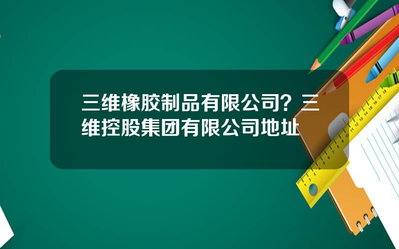 三维橡胶制品有限公司？三维控股集团有限公司地址