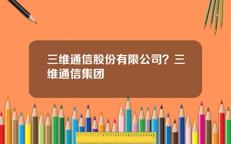 三维通信股份有限公司？三维通信集团