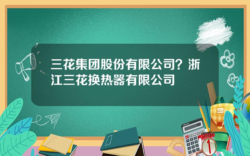 三花集团股份有限公司？浙江三花换热器有限公司