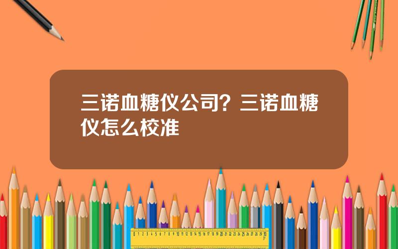 三诺血糖仪公司？三诺血糖仪怎么校准