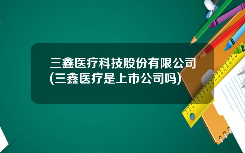 三鑫医疗科技股份有限公司(三鑫医疗是上市公司吗)