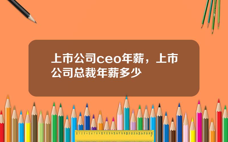 上市公司ceo年薪，上市公司总裁年薪多少