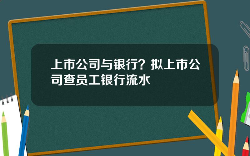 上市公司与银行？拟上市公司查员工银行流水