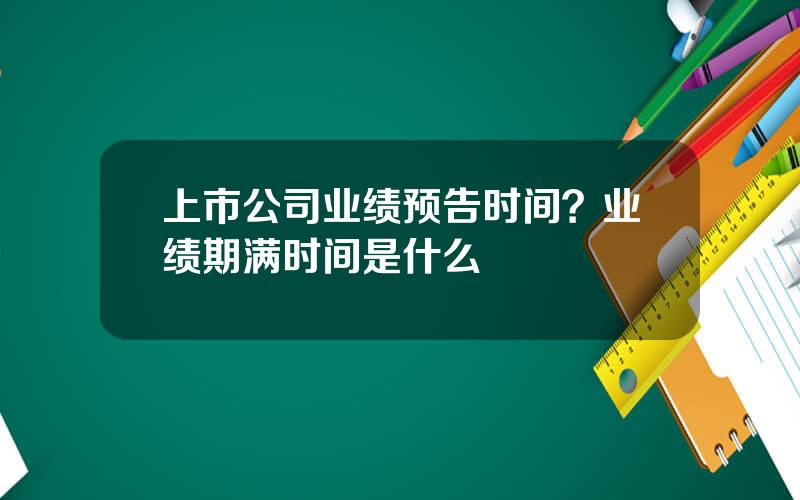 上市公司业绩预告时间？业绩期满时间是什么