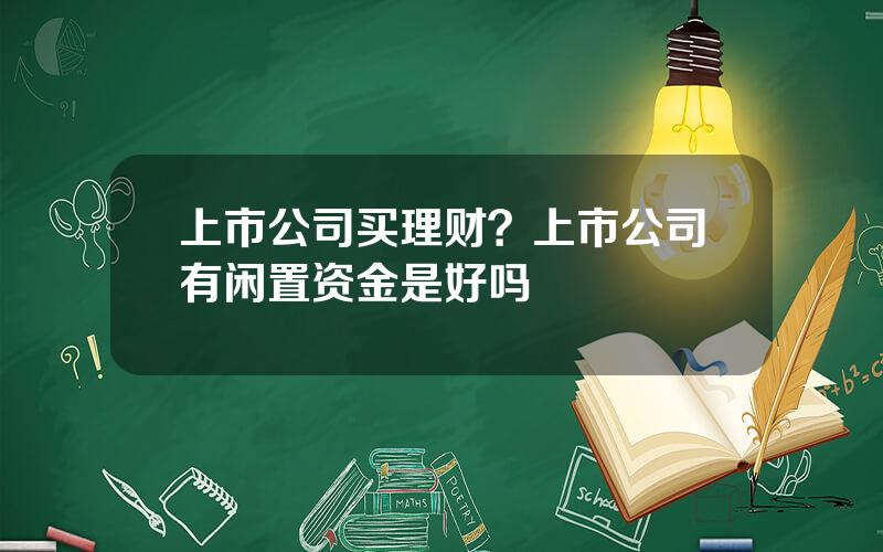 上市公司买理财？上市公司有闲置资金是好吗