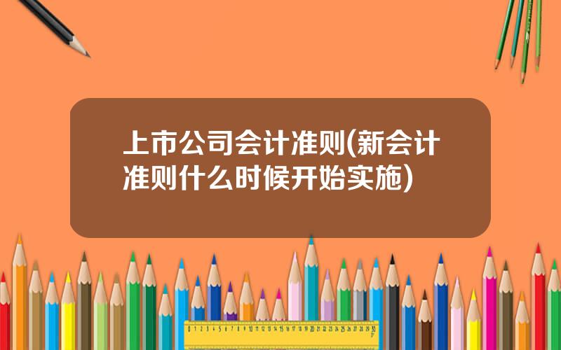 上市公司会计准则(新会计准则什么时候开始实施)