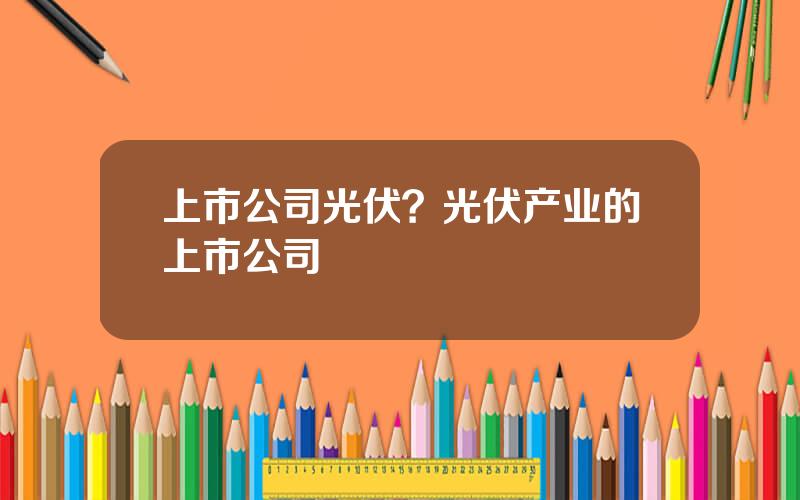 上市公司光伏？光伏产业的上市公司