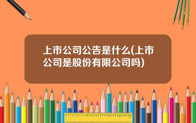 上市公司公告是什么(上市公司是股份有限公司吗)