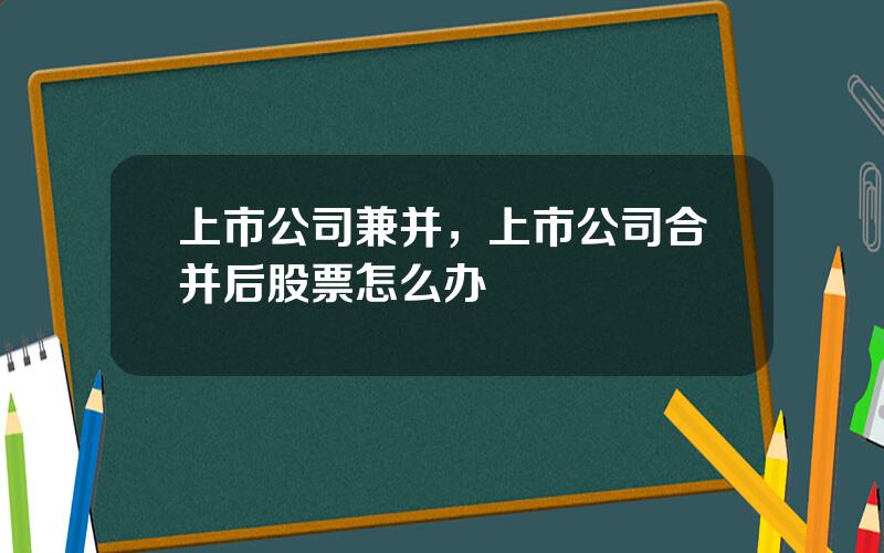 上市公司兼并，上市公司合并后股票怎么办