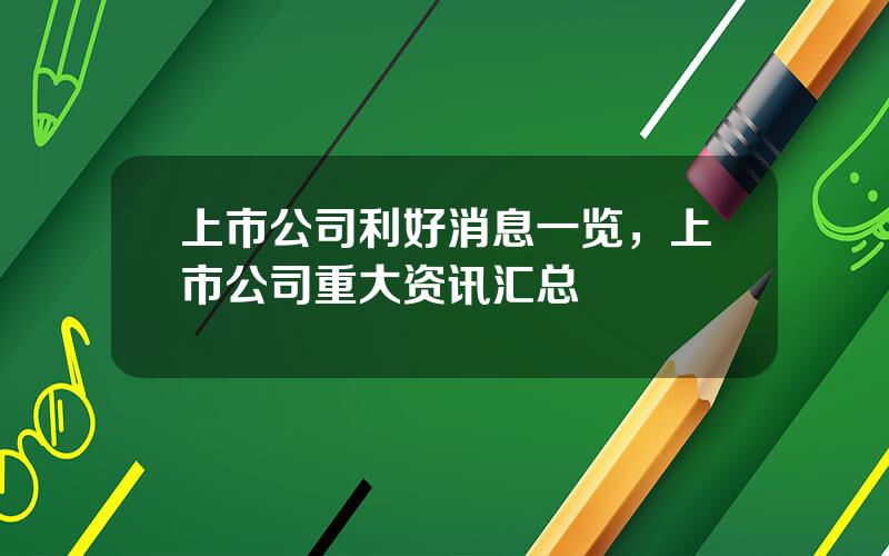 上市公司利好消息一览，上市公司重大资讯汇总