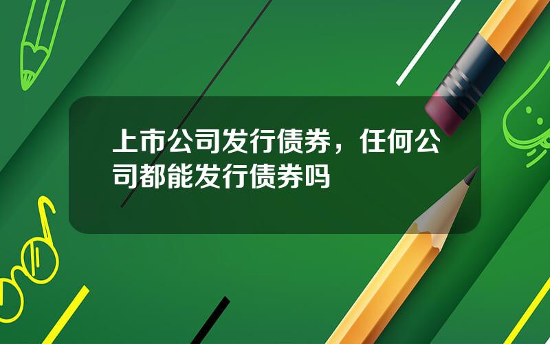 上市公司发行债券，任何公司都能发行债券吗