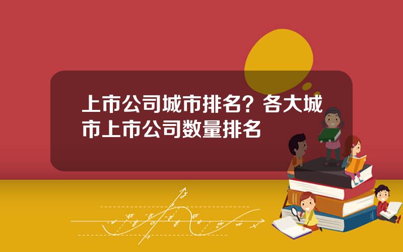 上市公司城市排名？各大城市上市公司数量排名