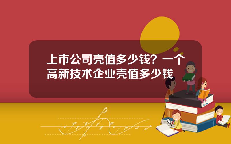 上市公司壳值多少钱？一个高新技术企业壳值多少钱