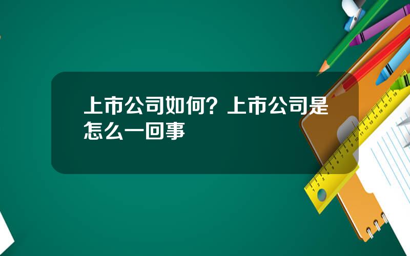 上市公司如何？上市公司是怎么一回事