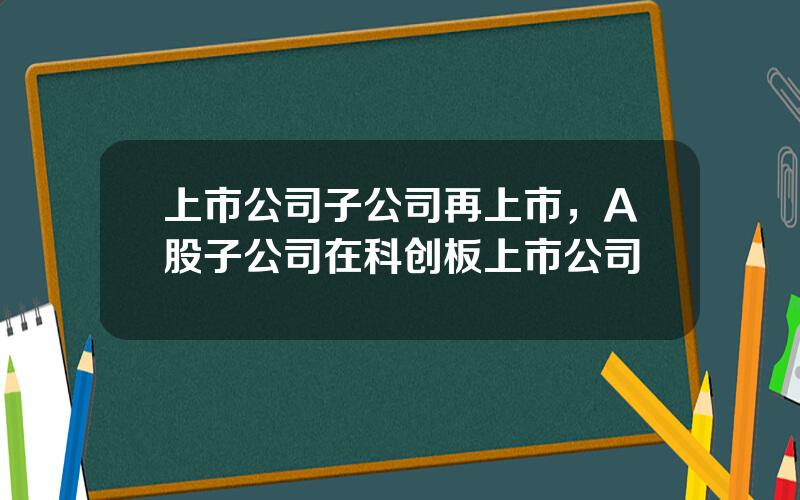 上市公司子公司再上市，A股子公司在科创板上市公司