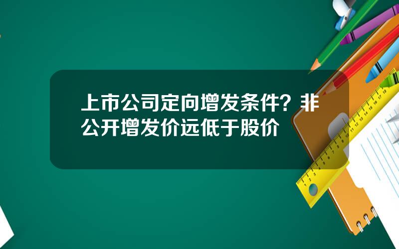 上市公司定向增发条件？非公开增发价远低于股价