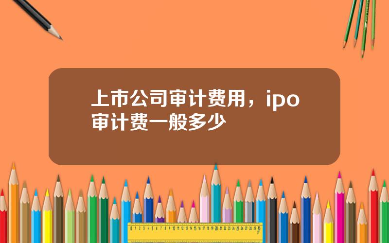 上市公司审计费用，ipo审计费一般多少