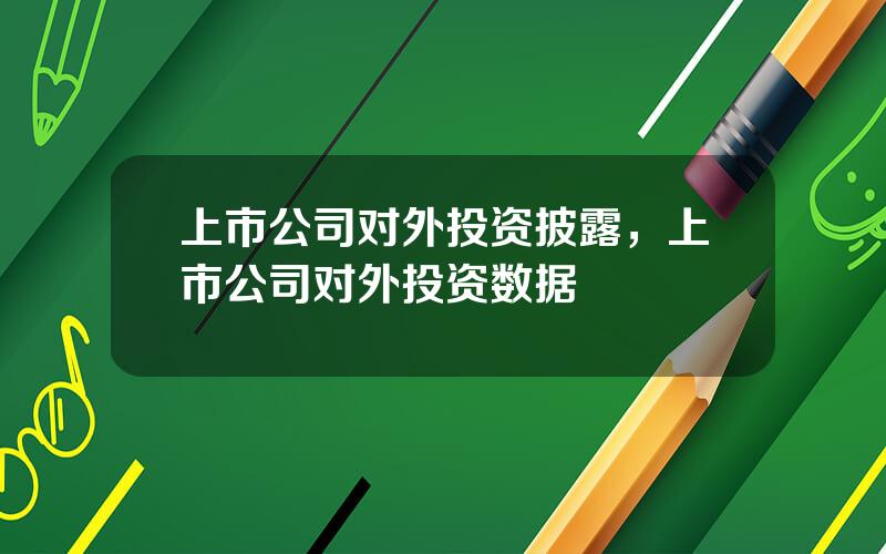 上市公司对外投资披露，上市公司对外投资数据