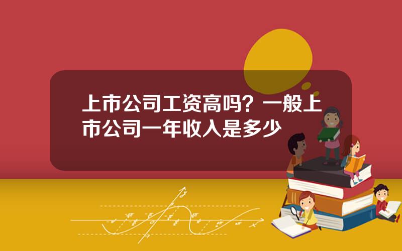 上市公司工资高吗？一般上市公司一年收入是多少