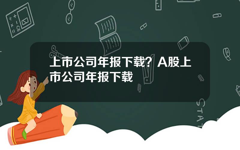 上市公司年报下载？A股上市公司年报下载