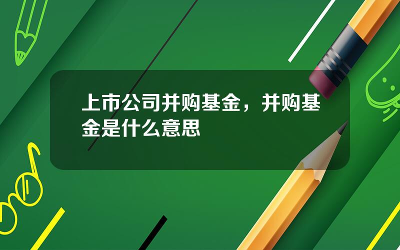 上市公司并购基金，并购基金是什么意思