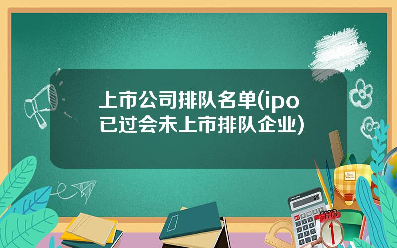 上市公司排队名单(ipo已过会未上市排队企业)