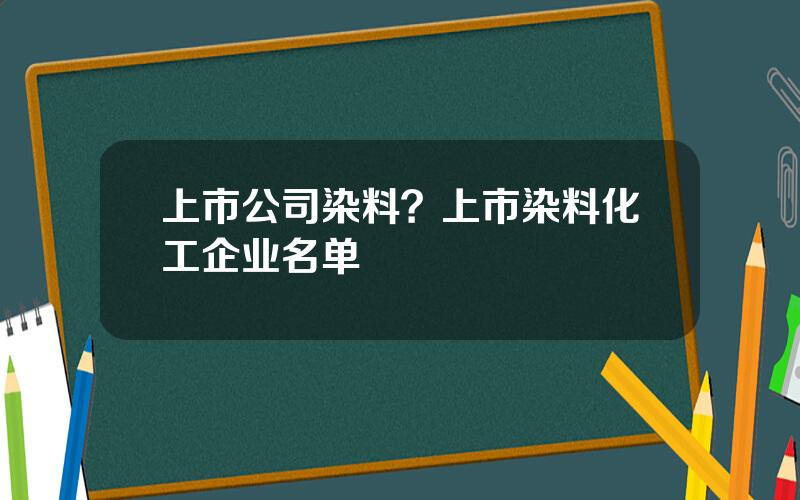 上市公司染料？上市染料化工企业名单