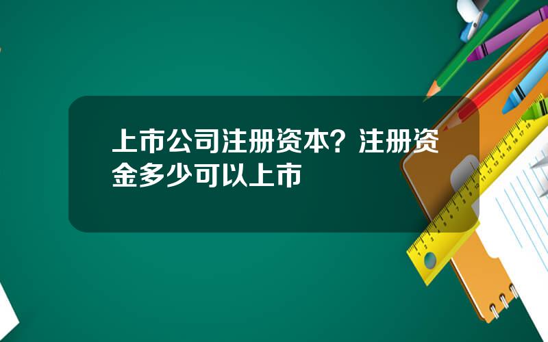 上市公司注册资本？注册资金多少可以上市