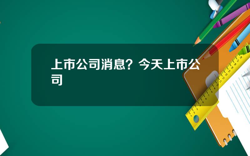 上市公司消息？今天上市公司