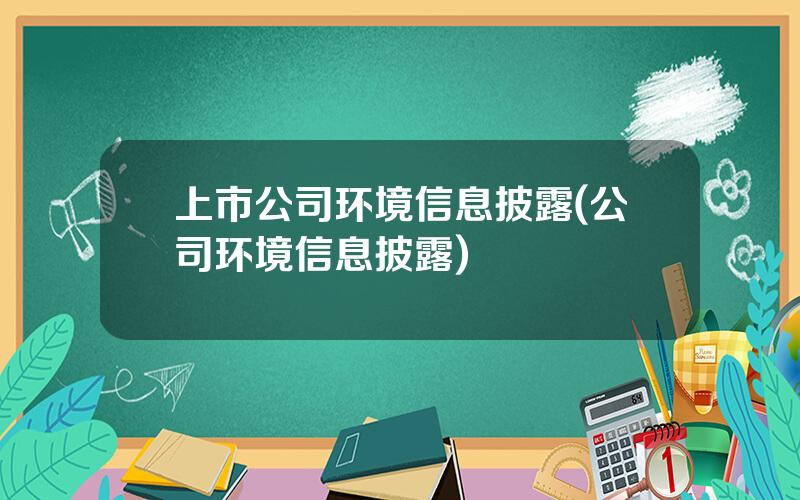 上市公司环境信息披露(公司环境信息披露)