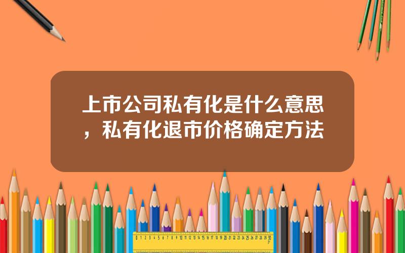 上市公司私有化是什么意思，私有化退市价格确定方法