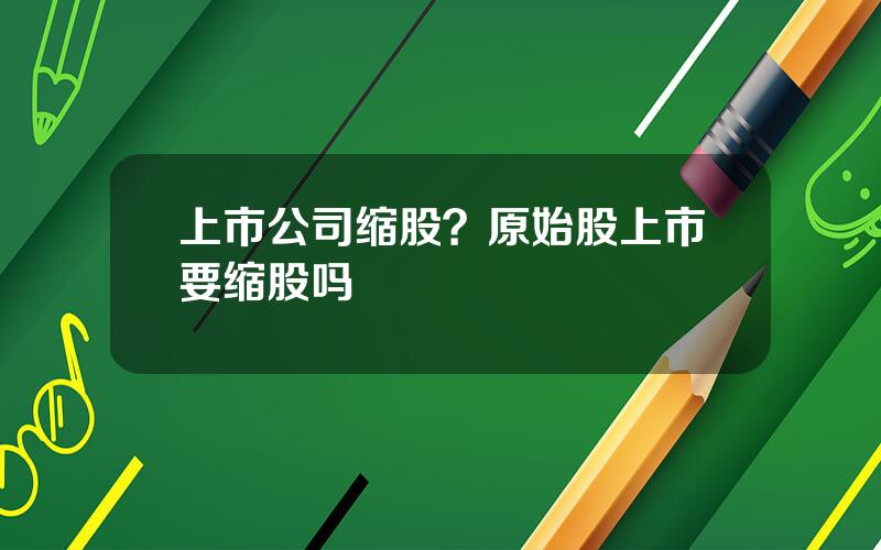 上市公司缩股？原始股上市要缩股吗