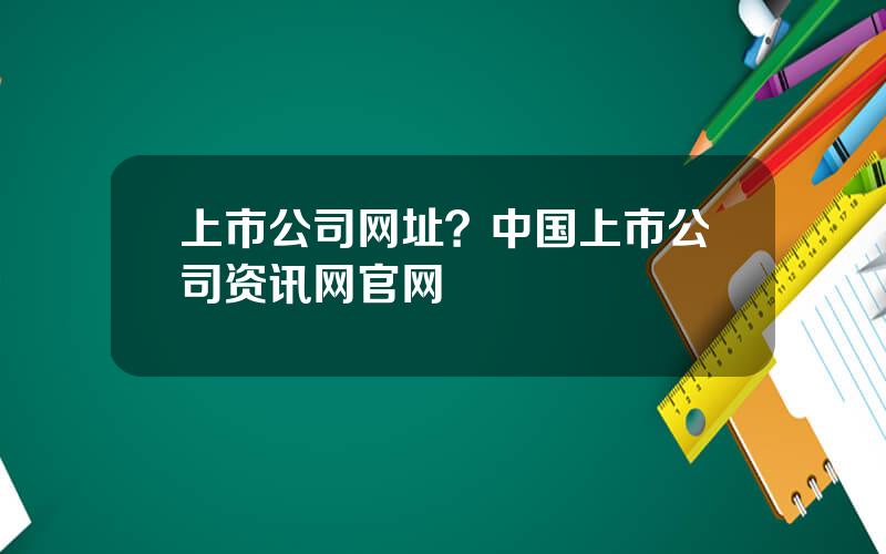 上市公司网址？中国上市公司资讯网官网