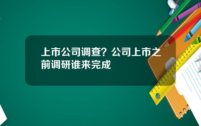 上市公司调查？公司上市之前调研谁来完成