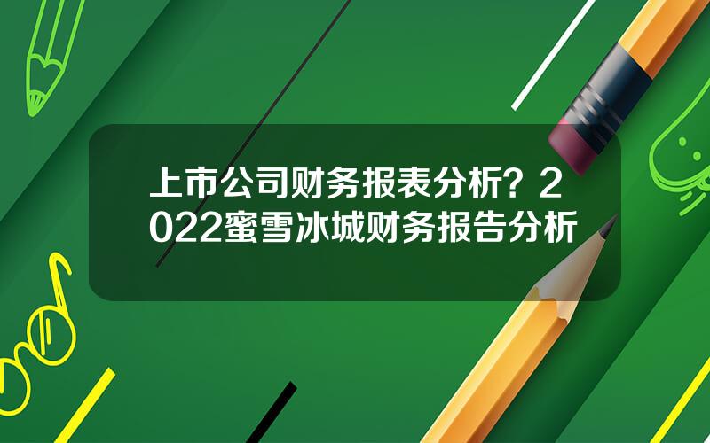 上市公司财务报表分析？2022蜜雪冰城财务报告分析