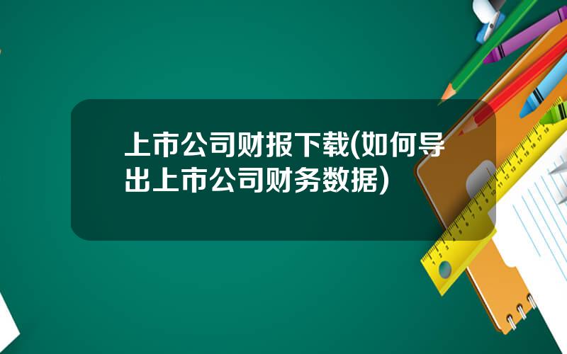 上市公司财报下载(如何导出上市公司财务数据)