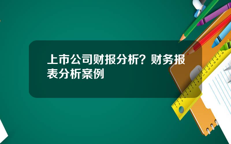 上市公司财报分析？财务报表分析案例