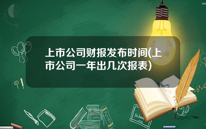 上市公司财报发布时间(上市公司一年出几次报表)