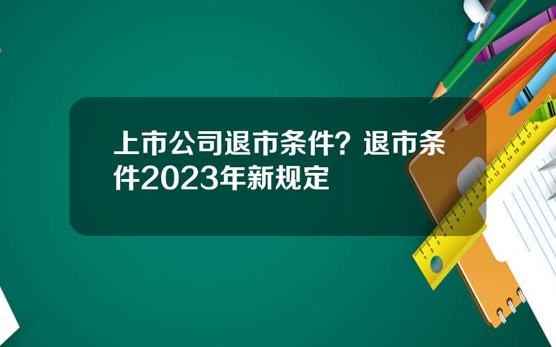 上市公司退市条件？退市条件2023年新规定