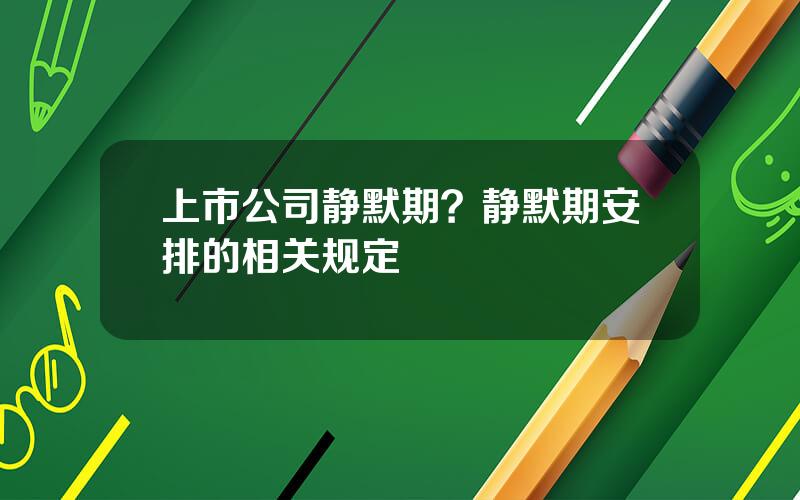 上市公司静默期？静默期安排的相关规定