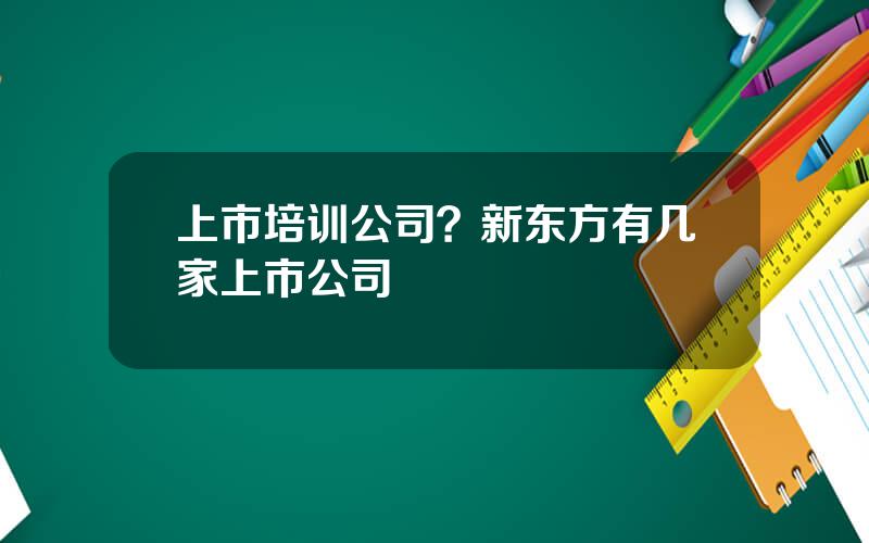 上市培训公司？新东方有几家上市公司